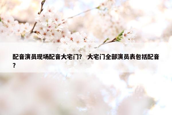 配音演员现场配音大宅门？ 大宅门全部演员表包括配音？
