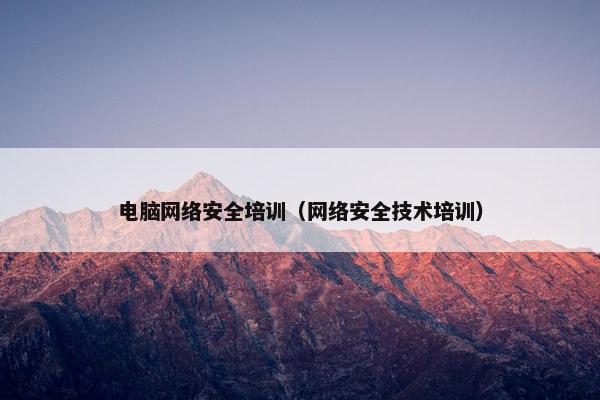 电脑网络安全培训（网络安全技术培训）