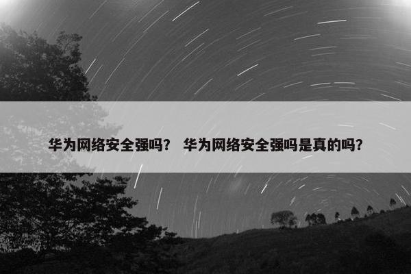 华为网络安全强吗？ 华为网络安全强吗是真的吗？