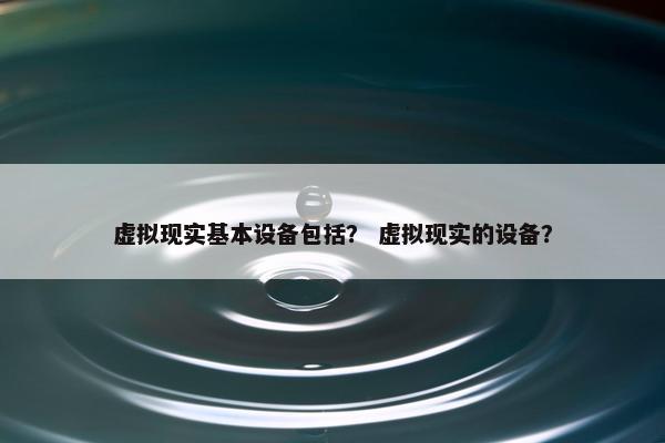 虚拟现实基本设备包括？ 虚拟现实的设备？