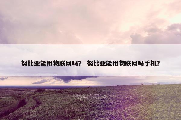 努比亚能用物联网吗？ 努比亚能用物联网吗手机？