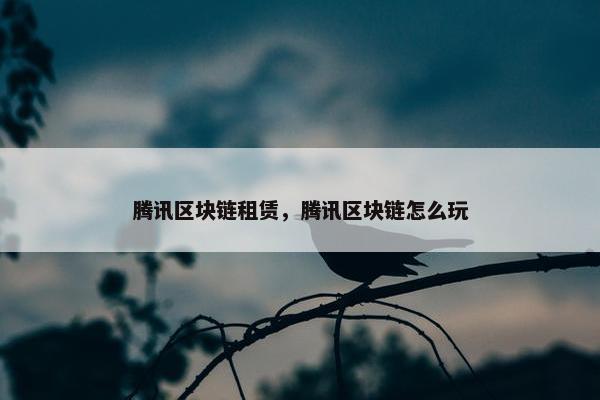 腾讯区块链租赁，腾讯区块链怎么玩