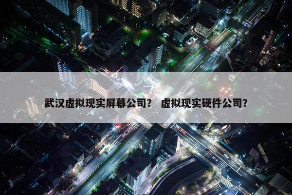武汉虚拟现实屏幕公司？ 虚拟现实硬件公司？