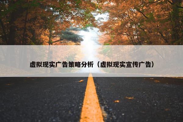 虚拟现实广告策略分析（虚拟现实宣传广告）