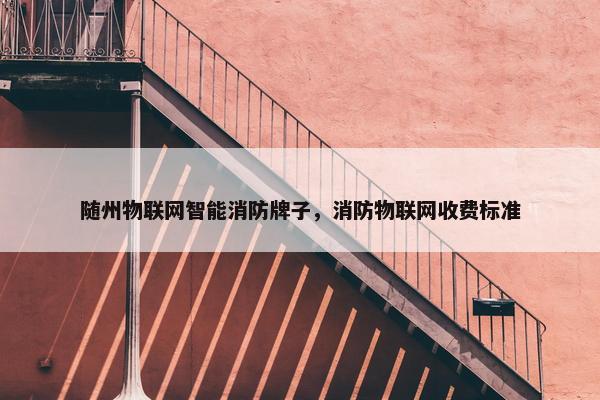 随州物联网智能消防牌子，消防物联网收费标准