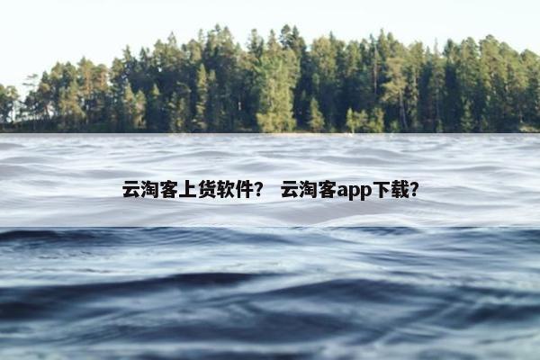 云淘客上货软件？ 云淘客app下载？
