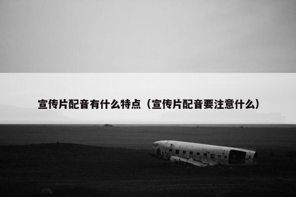 宣传片配音有什么特点（宣传片配音要注意什么）