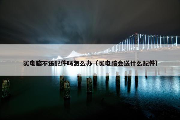 买电脑不送配件吗怎么办（买电脑会送什么配件）