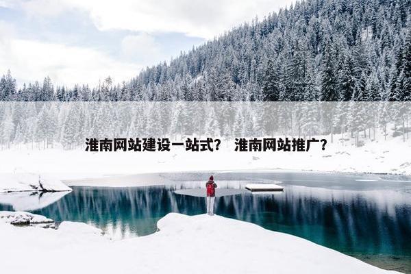 淮南网站建设一站式？ 淮南网站推广？