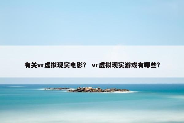 有关vr虚拟现实电影？ vr虚拟现实游戏有哪些？
