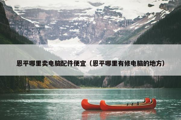恩平哪里卖电脑配件便宜（恩平哪里有修电脑的地方）