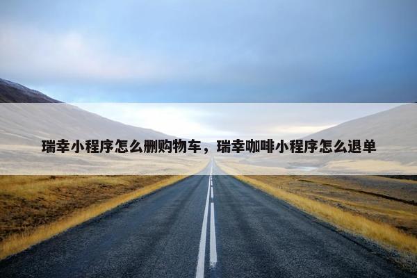 瑞幸小程序怎么删购物车，瑞幸咖啡小程序怎么退单