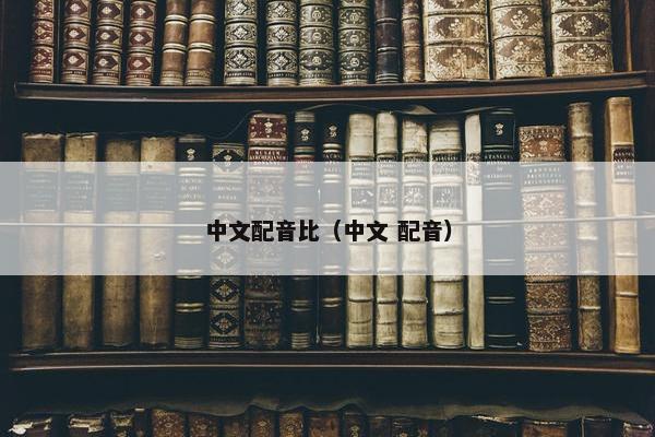 中文配音比（中文 配音）