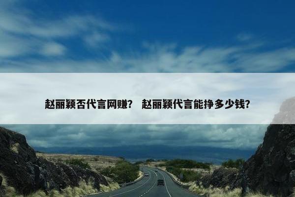 赵丽颖否代言网赚？ 赵丽颖代言能挣多少钱？