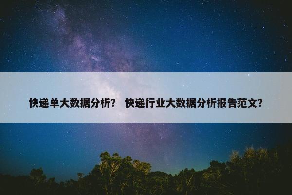 快递单大数据分析？ 快递行业大数据分析报告范文？