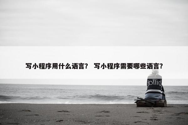 写小程序用什么语言？ 写小程序需要哪些语言？