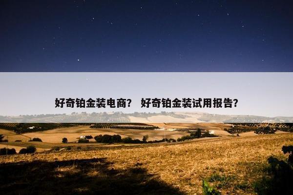 好奇铂金装电商？ 好奇铂金装试用报告？