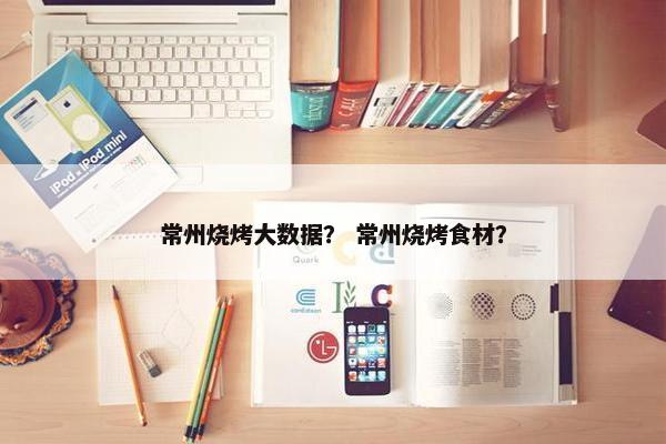 常州烧烤大数据？ 常州烧烤食材？