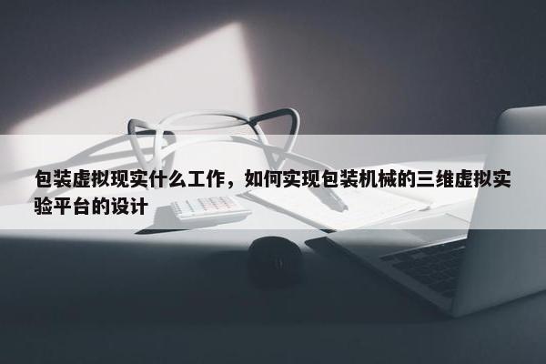 包装虚拟现实什么工作，如何实现包装机械的三维虚拟实验平台的设计
