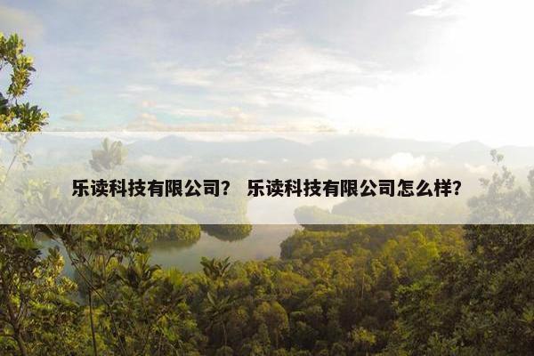 乐读科技有限公司？ 乐读科技有限公司怎么样？