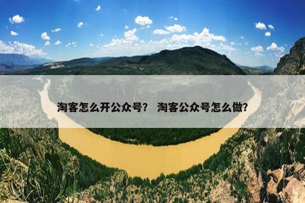 淘客怎么开公众号？ 淘客公众号怎么做？