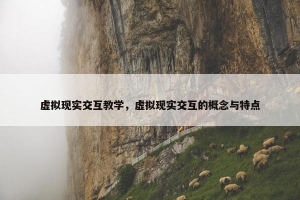 虚拟现实交互教学，虚拟现实交互的概念与特点