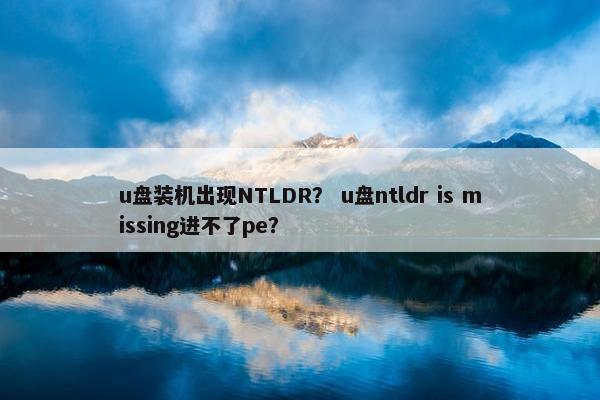 u盘装机出现NTLDR？ u盘ntldr is missing进不了pe？
