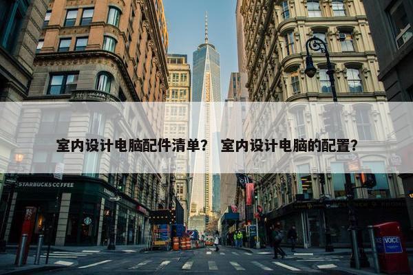室内设计电脑配件清单？ 室内设计电脑的配置？