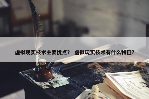 虚拟现实技术主要优点？ 虚拟现实技术有什么特征？