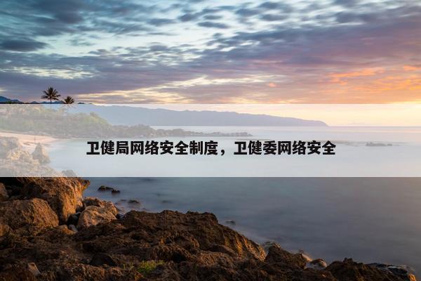 卫健局网络安全制度，卫健委网络安全
