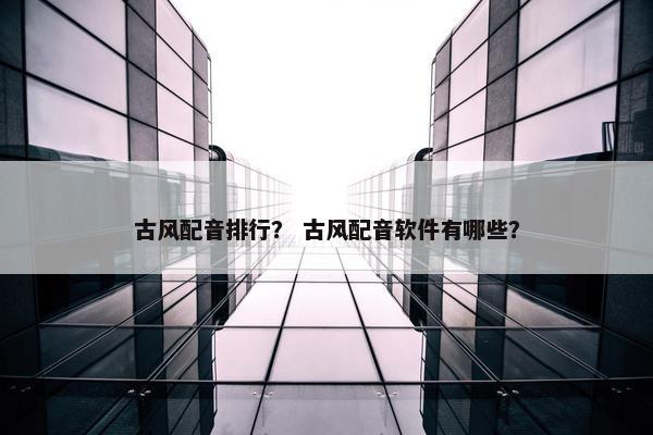 古风配音排行？ 古风配音软件有哪些？