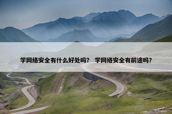 学网络安全有什么好处吗？ 学网络安全有前途吗？