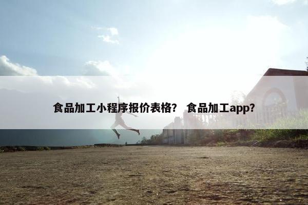 食品加工小程序报价表格？ 食品加工app？