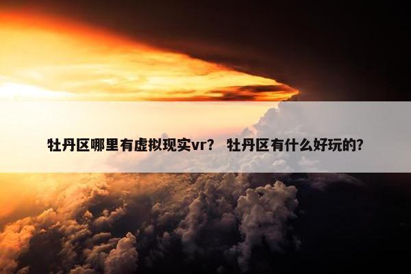 牡丹区哪里有虚拟现实vr？ 牡丹区有什么好玩的？