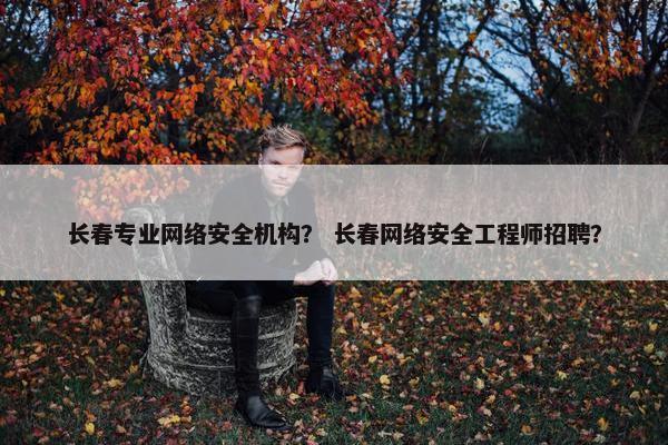 长春专业网络安全机构？ 长春网络安全工程师招聘？