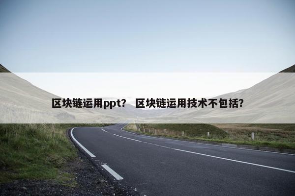 区块链运用ppt？ 区块链运用技术不包括？