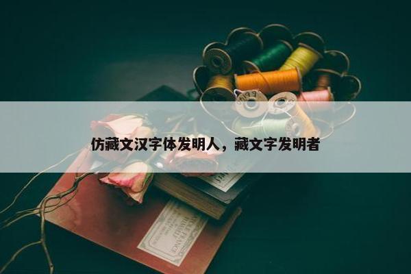 仿藏文汉字体发明人，藏文字发明者