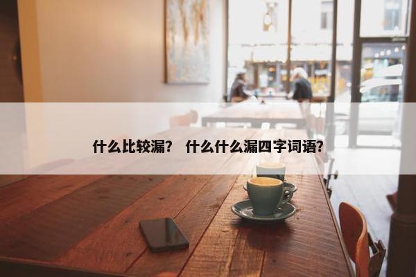 什么比较漏？ 什么什么漏四字词语？