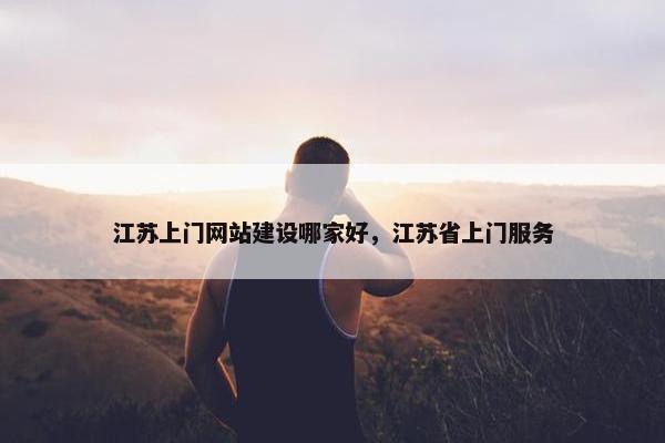 江苏上门网站建设哪家好，江苏省上门服务