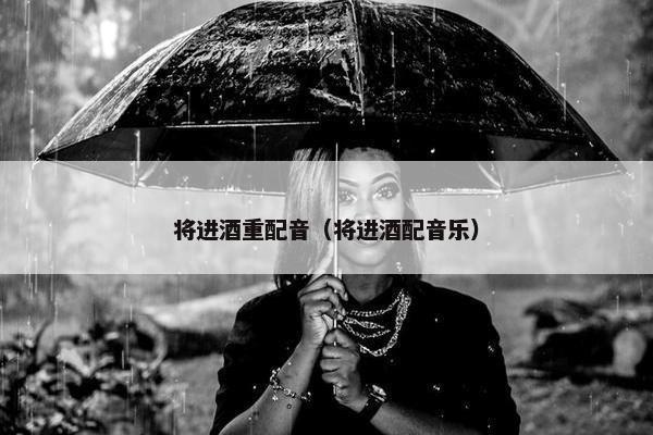 将进酒重配音（将进酒配音乐）