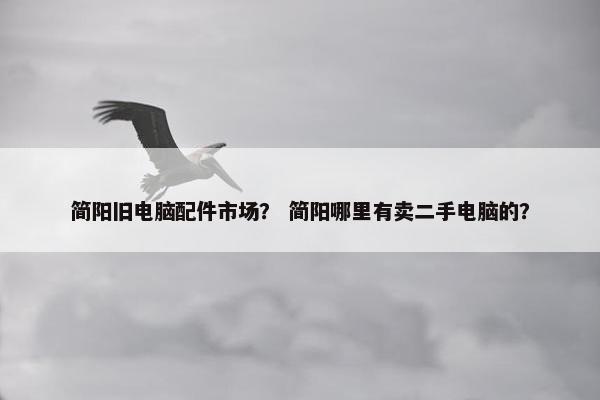 简阳旧电脑配件市场？ 简阳哪里有卖二手电脑的？