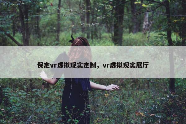 保定vr虚拟现实定制，vr虚拟现实展厅