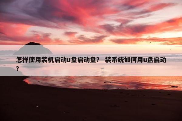 怎样使用装机启动u盘启动盘？ 装系统如何用u盘启动？