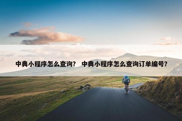 中典小程序怎么查询？ 中典小程序怎么查询订单编号？