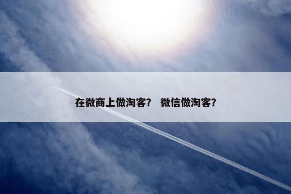 在微商上做淘客？ 微信做淘客？
