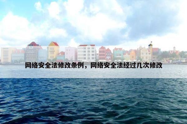 网络安全法修改条例，网络安全法经过几次修改