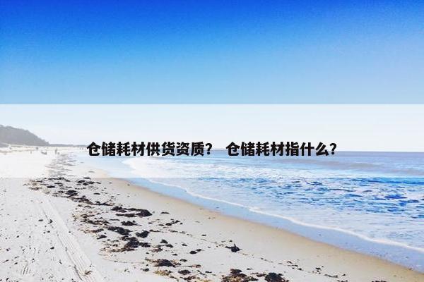 仓储耗材供货资质？ 仓储耗材指什么？