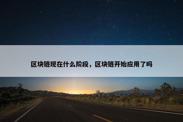 区块链现在什么阶段，区块链开始应用了吗