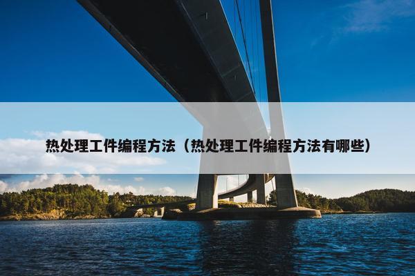 热处理工件编程方法（热处理工件编程方法有哪些）
