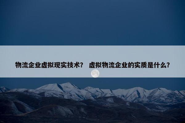 物流企业虚拟现实技术？ 虚拟物流企业的实质是什么？